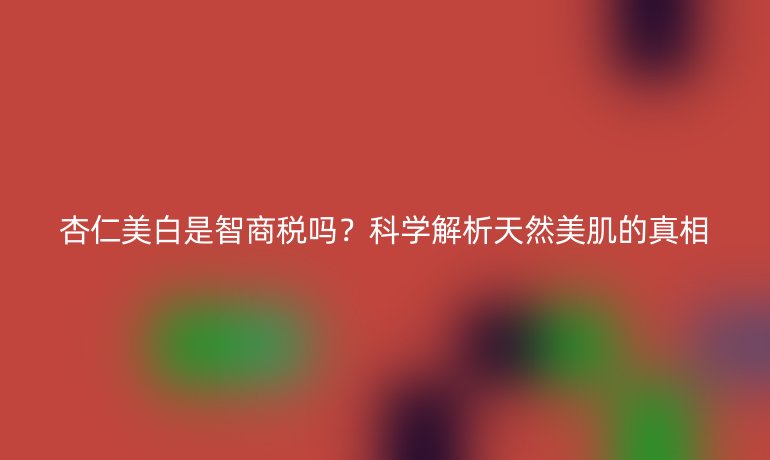 杏仁美白是智商稅嗎？科學(xué)解析天然美肌的真相