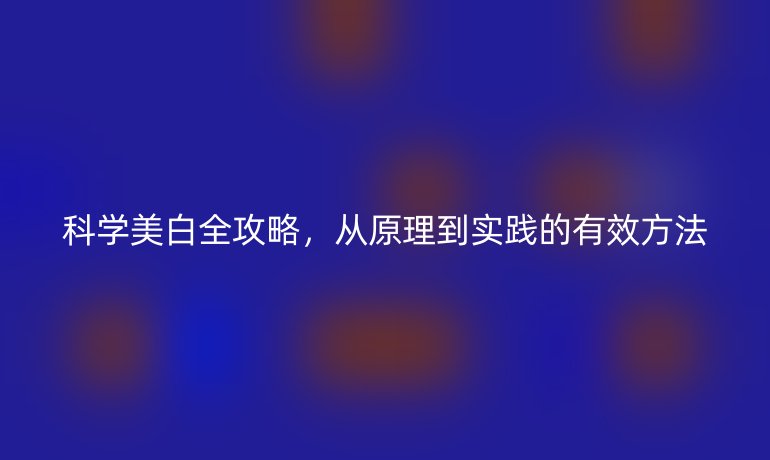 科學(xué)美白全攻略，從原理到實踐的有效方法