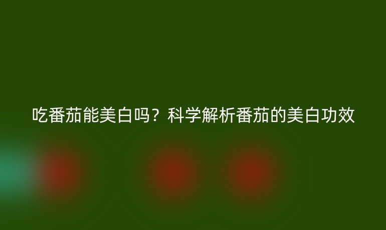 吃番茄能美白嗎？科學(xué)解析番茄的美白功效