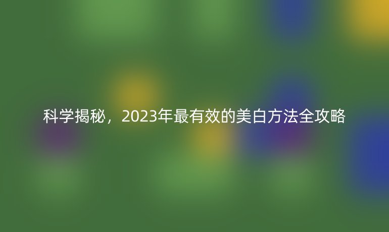 科學揭秘，2023年最有效的美白方法全攻略