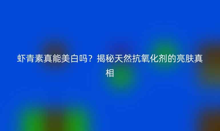 蝦青素真能美白嗎？揭秘天然抗氧化劑的亮膚真相