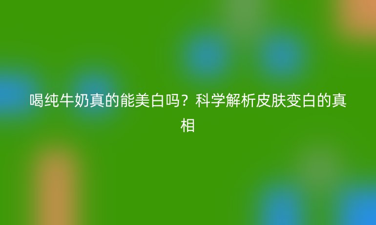 喝純牛奶真的能美白嗎？科學(xué)解析皮膚變白的真相