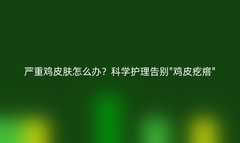 嚴重雞皮膚怎么辦？科學護理告別