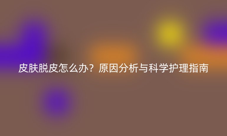 皮膚脫皮怎么辦？原因分析與科學護理指南