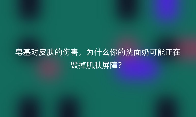 皂基對(duì)皮膚的傷害，為什么你的洗面奶可能正在毀掉肌膚屏障？