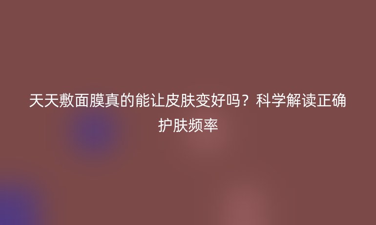 天天敷面膜真的能讓皮膚變好嗎？科學解讀正確護膚頻率