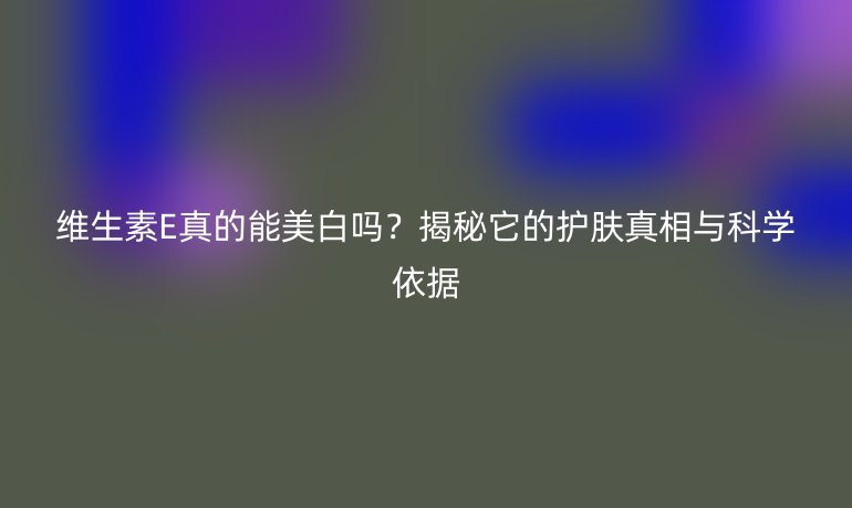 維生素E真的能美白嗎？揭秘它的護膚真相與科學依據(jù)