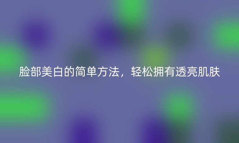 臉部美白的簡單方法，輕松擁有透亮肌膚