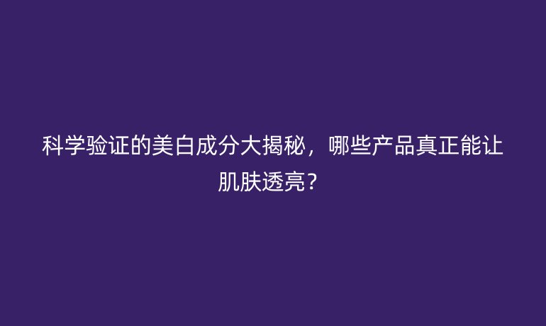 科學驗證的美白成分大揭秘，哪些產(chǎn)品真正能讓肌膚透亮？