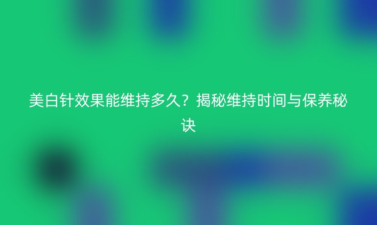 美白針效果能維持多久？揭秘維持時(shí)間與保養(yǎng)秘訣