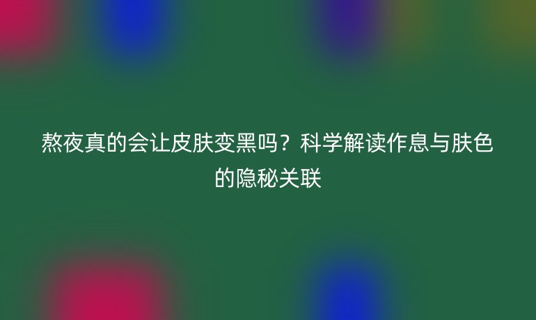 熬夜真的會(huì)讓皮膚變黑嗎？科學(xué)解讀作息與膚色的隱秘關(guān)聯(lián)
