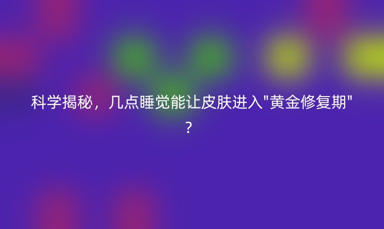 科學(xué)揭秘，幾點睡覺能讓皮膚進(jìn)入