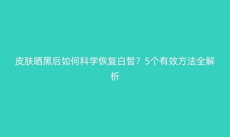 皮膚曬黑后如何科學(xué)恢復(fù)白皙？5個有效方法全解析