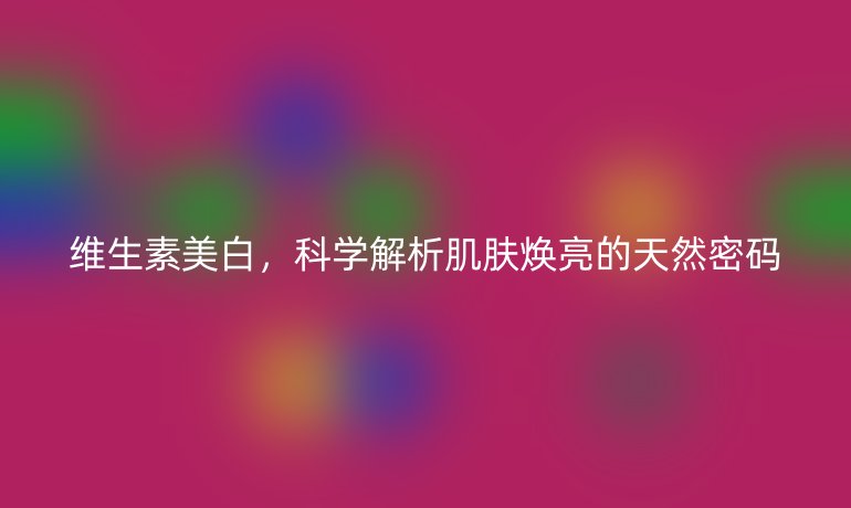 維生素美白，科學(xué)解析肌膚煥亮的天然密碼
