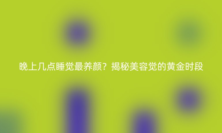 晚上幾點(diǎn)睡覺最養(yǎng)顏？揭秘美容覺的黃金時(shí)段