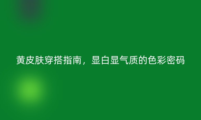 黃皮膚穿搭指南，顯白顯氣質(zhì)的色彩密碼