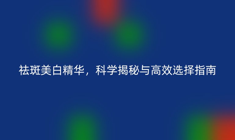 祛斑美白精華，科學(xué)揭秘與高效選擇指南