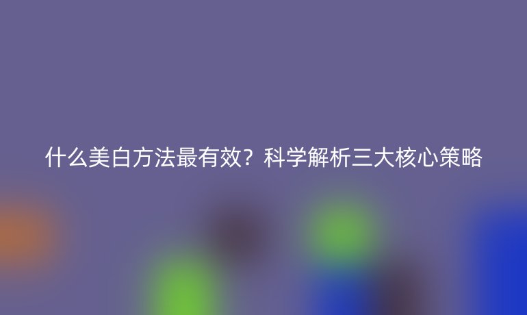 什么美白方法最有效？科學(xué)解析三大核心策略