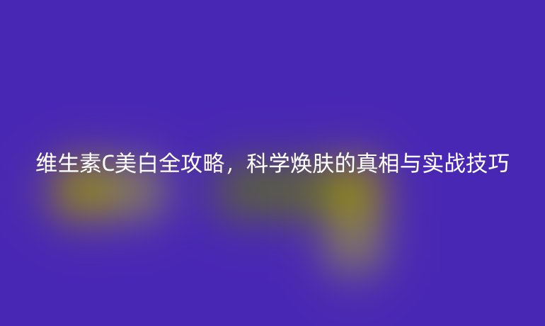 維生素C美白全攻略，科學(xué)煥膚的真相與實(shí)戰(zhàn)技巧