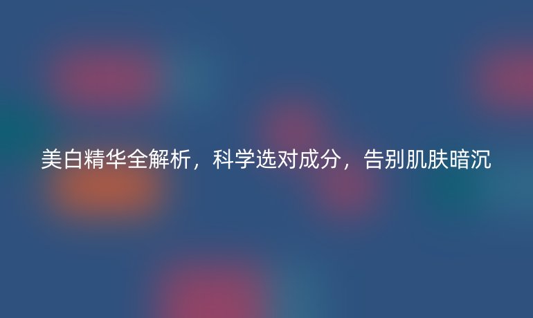 美白精華全解析，科學(xué)選對成分，告別肌膚暗沉