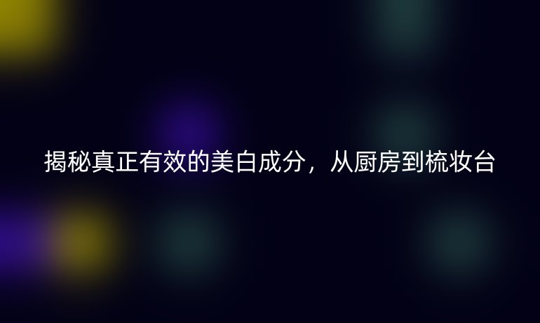 揭秘真正有效的美白成分，從廚房到梳妝臺