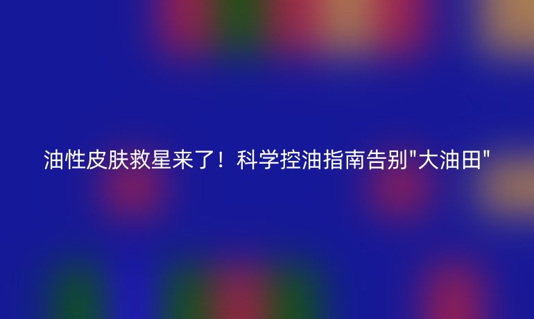 油性皮膚救星來了!科學控油指南告別