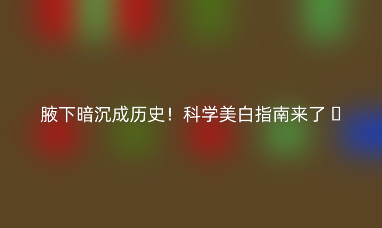 腋下暗沉成歷史!科學(xué)美白指南來(lái)了 ??