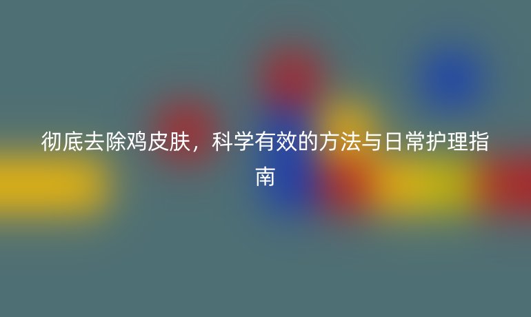 徹底去除雞皮膚，科學(xué)有效的方法與日常護(hù)理指南