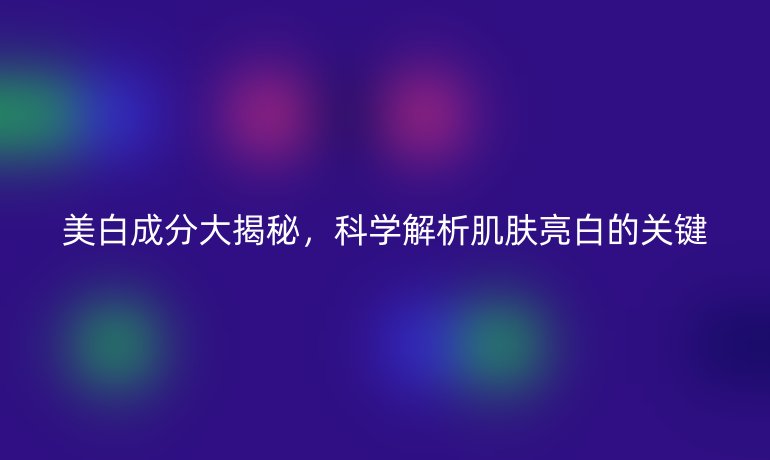美白成分大揭秘,科學(xué)解析肌膚亮白的關(guān)鍵