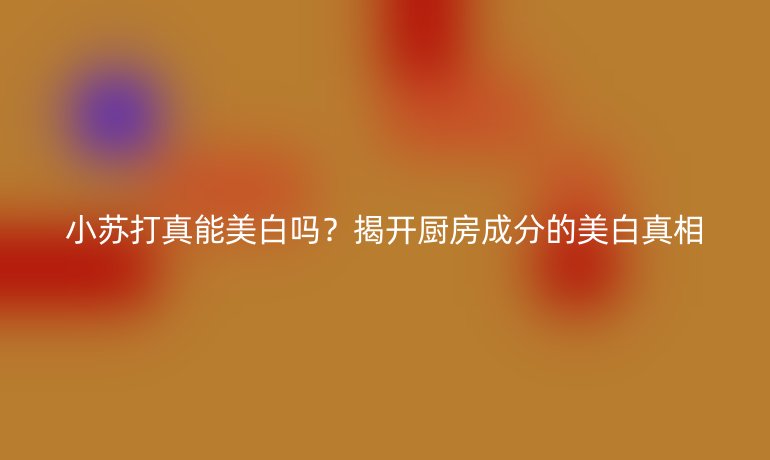 小蘇打真能美白嗎？揭開(kāi)廚房成分的美白真相