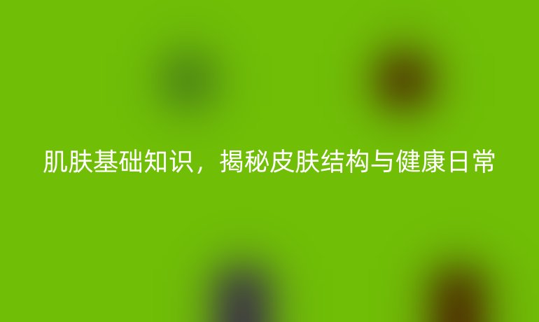 肌膚基礎(chǔ)知識，揭秘皮膚結(jié)構(gòu)與健康日常