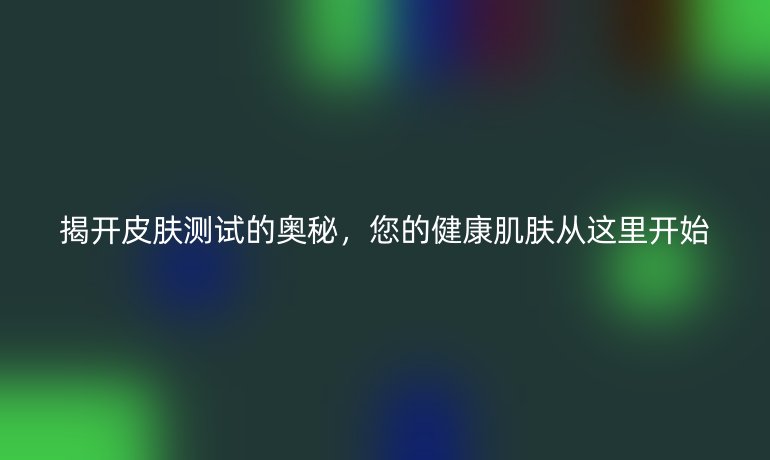 揭開(kāi)皮膚測(cè)試的奧秘，您的健康肌膚從這里開(kāi)始