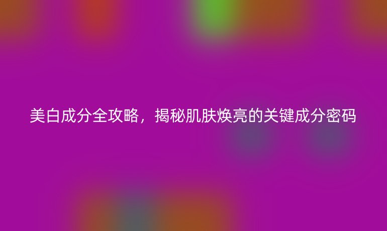 美白成分全攻略，揭秘肌膚煥亮的關(guān)鍵成分密碼
