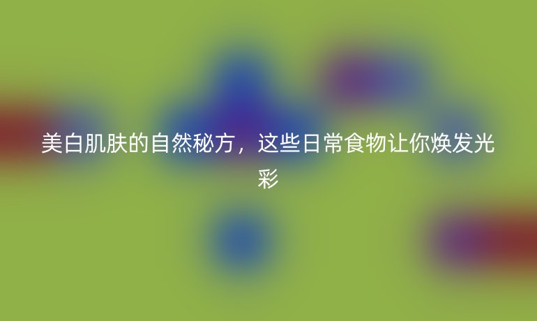 美白肌膚的自然秘方，這些日常食物讓你煥發(fā)光彩