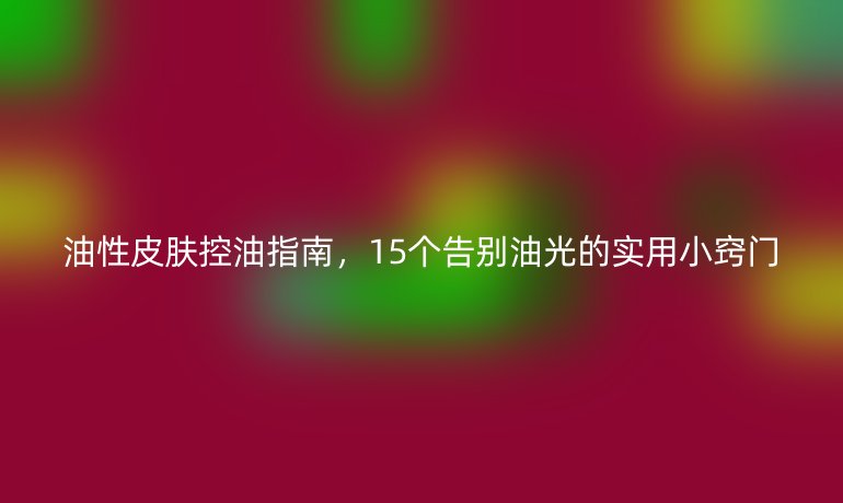 油性皮膚控油指南，15個告別油光的實用小竅門