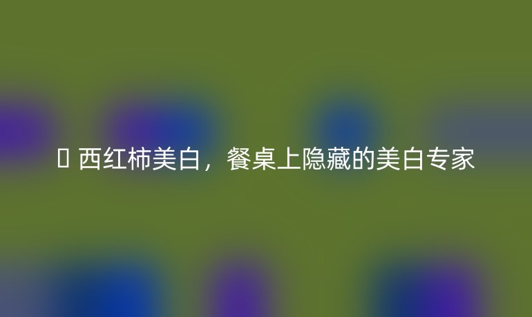 ?? 西紅柿美白，餐桌上隱藏的美白專家