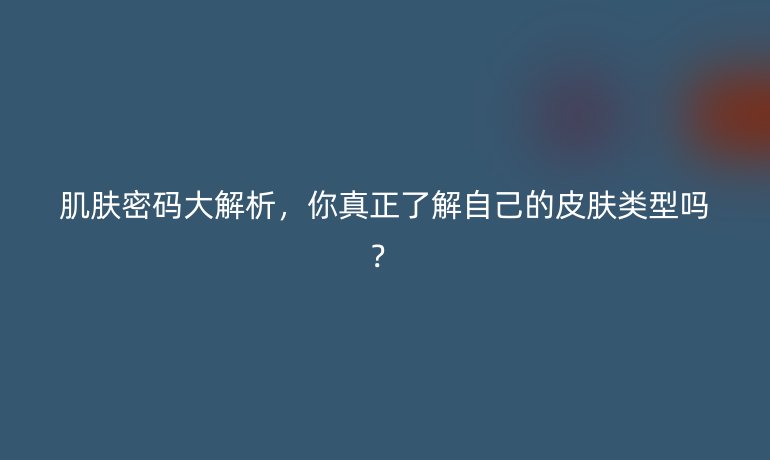 肌膚密碼大解析，你真正了解自己的皮膚類型嗎？