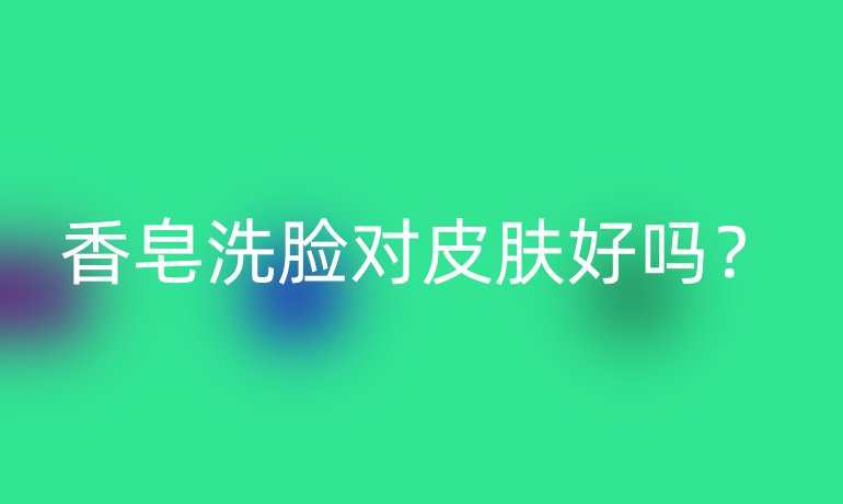 香皂洗臉對皮膚好嗎？