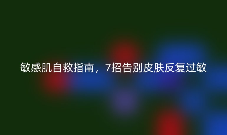 敏感肌自救指南，7招告別皮膚反復(fù)過敏