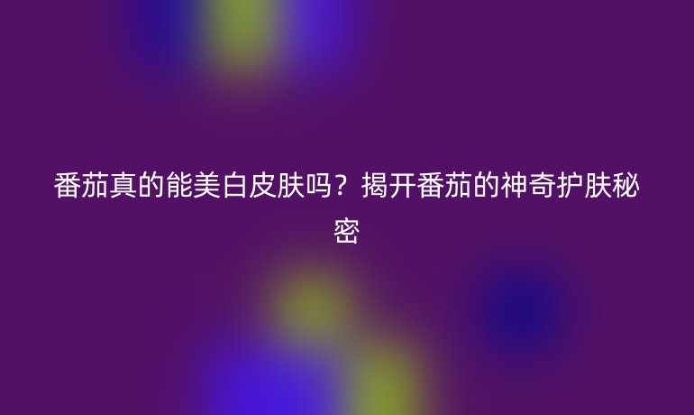 番茄真的能美白皮膚嗎？揭開番茄的神奇護膚秘密