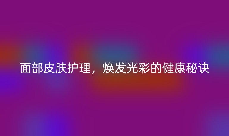 面部皮膚護理，煥發(fā)光彩的健康秘訣