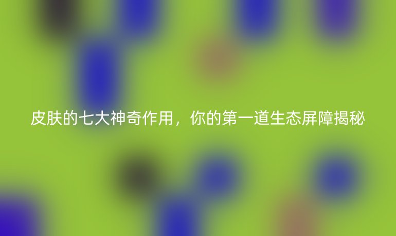 皮膚的七大神奇作用，你的第一道生態(tài)屏障揭秘