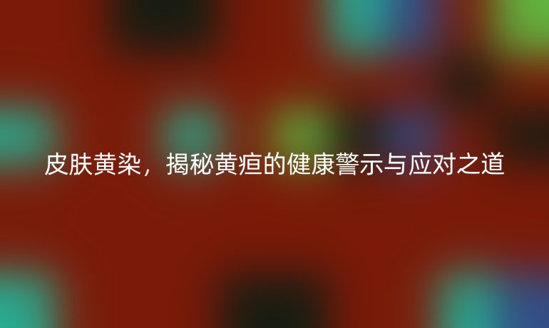 皮膚黃染，揭秘黃疸的健康警示與應(yīng)對(duì)之道