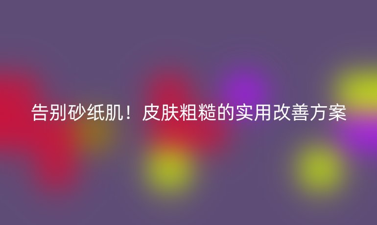 告別砂紙??!皮膚粗糙的實(shí)用改善方案