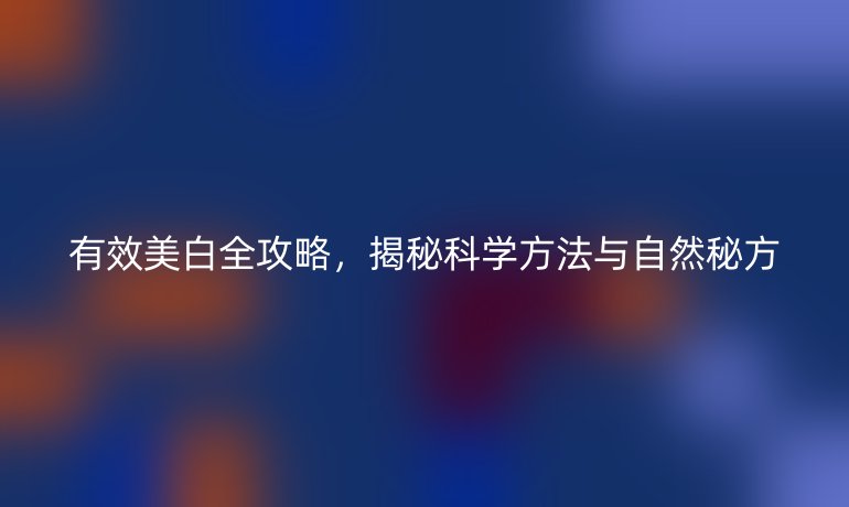 有效美白全攻略，揭秘科學(xué)方法與自然秘方