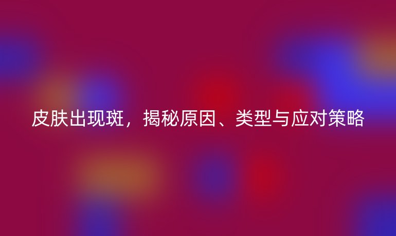 皮膚出現(xiàn)斑，揭秘原因、類型與應(yīng)對策略
