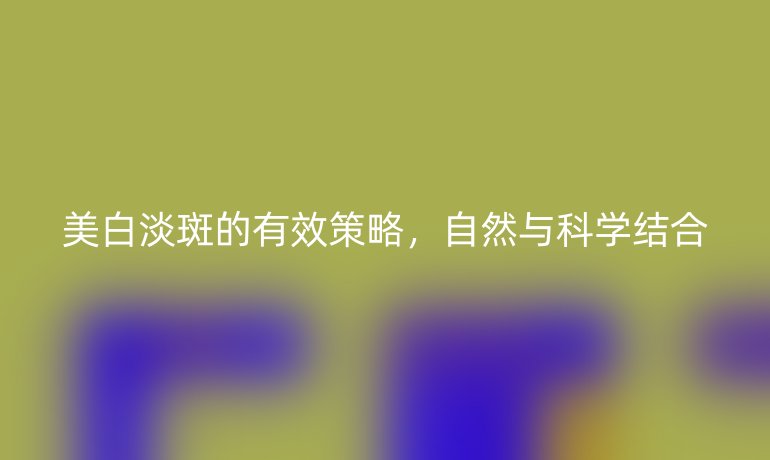 美白淡斑的有效策略，自然與科學(xué)結(jié)合