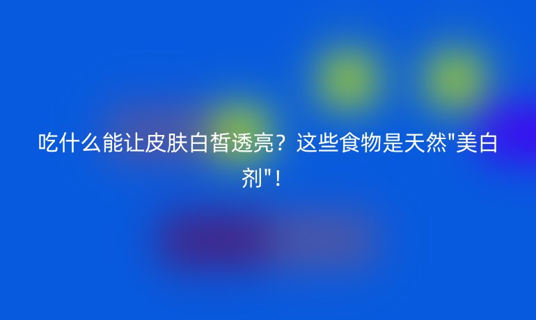 吃什么能讓皮膚白皙透亮？這些食物是天然