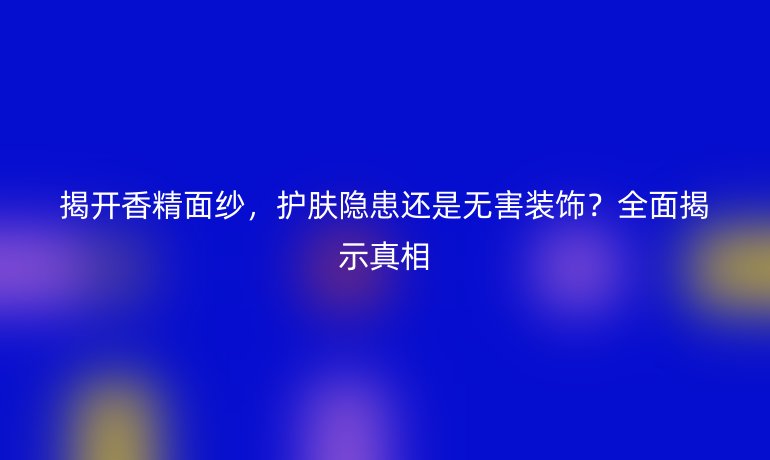 揭開香精面紗，護(hù)膚隱患還是無害裝飾？全面揭示真相