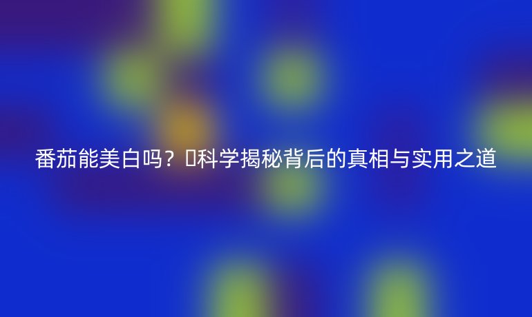 番茄能美白嗎？??科學揭秘背后的真相與實用之道